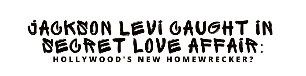 Jackson Levi Caught in Secret Love Affair: Hollywood's New Homewrecker?